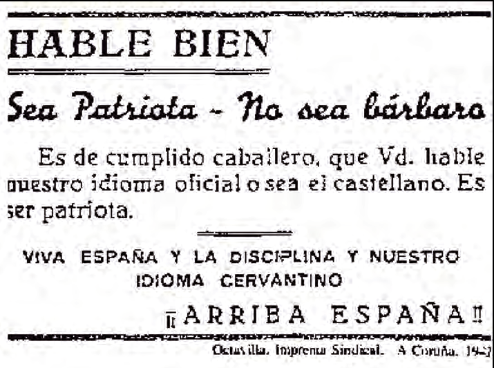 HABLE BIEN Sea Patriota - No sea bárbaro. Es de cumplido caballero, que Vd. hable nuestro idioma oficial o sea el castellano. Es ser patriota. VIVA ESPAÑA Y LA DISCIPLINA Y NUESTRO IDIOMA CERVANTINO ¡ARRIBA ESPAÑA!! Octavilla. Imprenta Sindical. A Coruña. 14-2