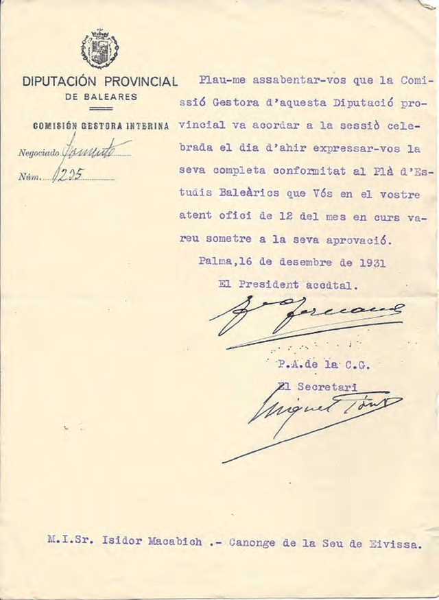 Ofici en què la Diputació aprova el pla de treball de la Càtedra d'Estudis Baleàrics (Arxiu Macabich). El text diu: 'DIPUTACIÓN PROVINCIAL DE BALEARES. COMISIÓN GESTORA INTERINA. Negociado 3o. Núm. 2875. Plau-me assabentar-vos que la Comissió Gestora d'aquesta Diputació provincial va acordar a la sessió celebrada el dia d'ahir expressar-vos la seva completa conformitat al Pla d'Estudis Balearics que Vós en el vostre atent ofici de 12 del mes en curs vareu sometre a la seva aprovació. Palma, 16 de desembre de 1931. El President accdtal. P. A. de la C. G. El Secretari. M. I. Sr. Isidor Macabich. - Canonge de la Seu de Eivissa.'